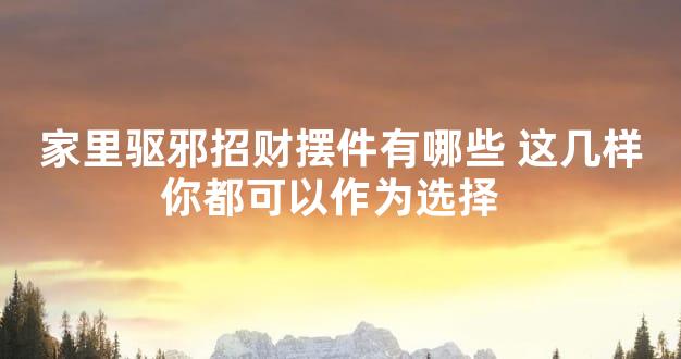家里驱邪招财摆件有哪些 这几样你都可以作为选择  